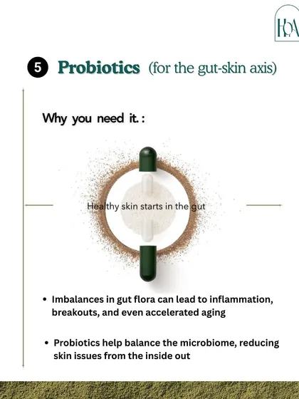 Probiotics are vital for the gut-skin axis. Imbalances in your gut flora can lead to inflammation and breakouts, but probiotics help balance the microbiome, reducing skin issues from the inside out.