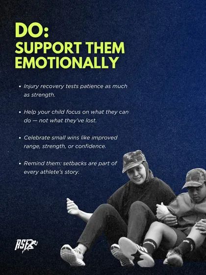 DO: Support them emotionally. Injury recovery tests patience as much as strength. Help your child focus on what they can do, celebrate small wins, and remind them that setbacks are part of every athlete's story.