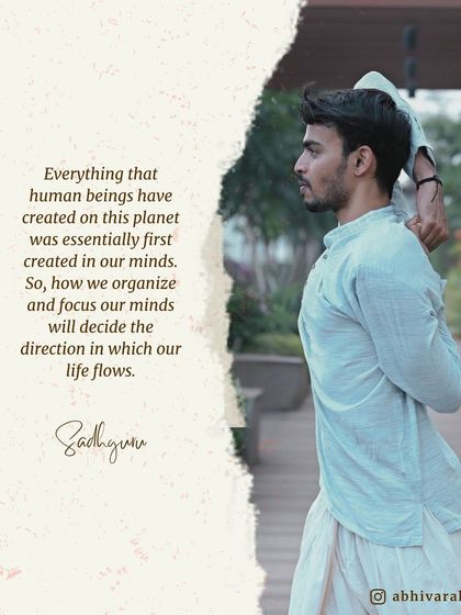 Everything that human beings have created was first created in our minds. How we organize and focus our minds will decide the direction in which our life flows.