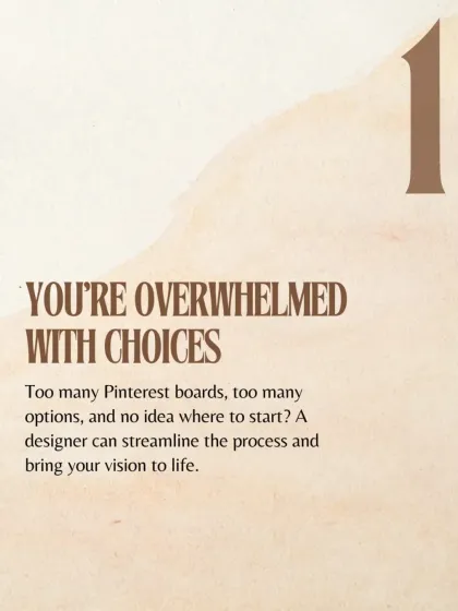 Sign #1: You're overwhelmed with choices. With too many Pinterest boards and no idea where to start, a designer can streamline the process and bring your vision to life.