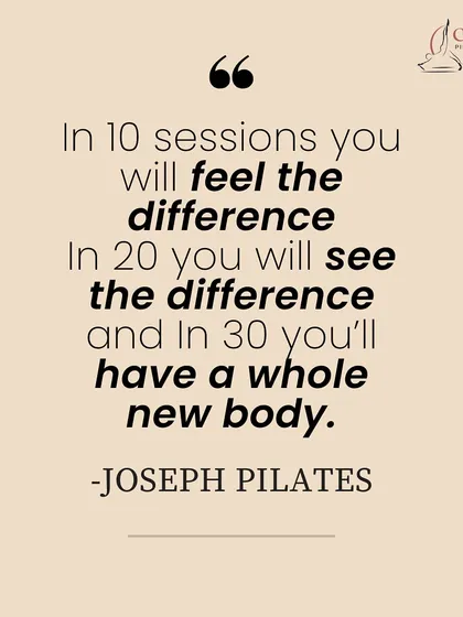 A famous quote from Joseph Pilates: "In 10 sessions you will feel the difference, in 20 you will see the difference, and in 30 you'll have a whole new body."