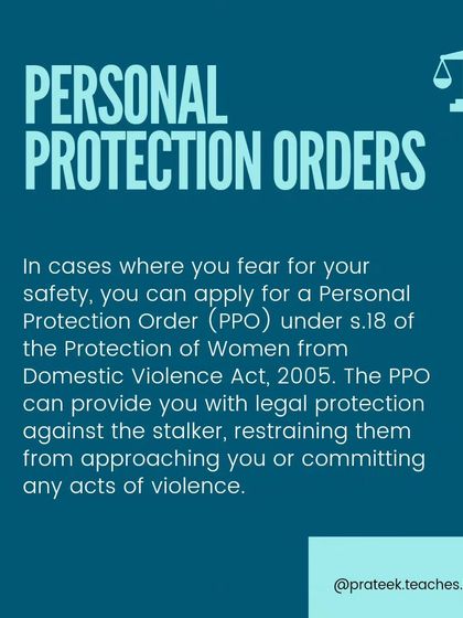 If you are being stalked, you can apply for a Personal Protection Order (PPO) under the Domestic Violence Act. This can legally restrain the stalker from approaching you.
