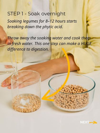 The first step to better legume digestion is soaking them overnight for 8-12 hours. This simple step starts breaking down the phytic acid. Always discard the soaking water.