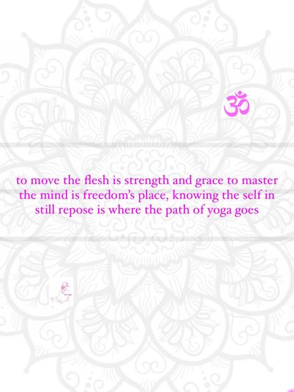 To move the flesh is strength and grace. To master the mind is freedom's place. Knowing the self in still repose is where the path of yoga goes.