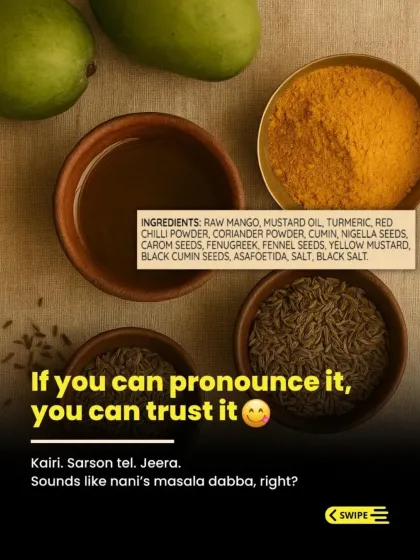 We believe in the wisdom of our nani-dadi's kitchen. Our ingredients are simple and natural, things you can easily recognize like Kairi (raw mango), Sarson tel (mustard oil), and Jeera (cumin). We don't use anything you can't pronounce because we believe that real, traditional taste comes from real ingredients.