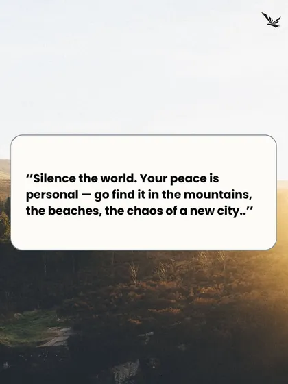 "Silence the world. Your peace is personal. Go find it in the mountains, the beaches, the chaos of a new city." 