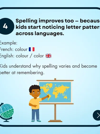 Learning a new language also improves spelling. When kids notice letter patterns and variations across languages, like 'colour' vs 'color', they become better at remembering spelling rules.