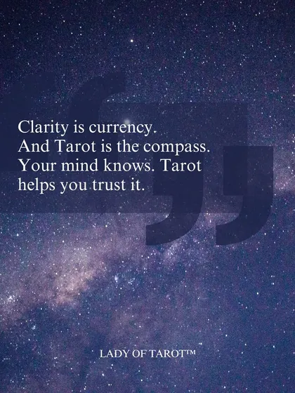 This is the core of my philosophy: "Clarity is currency. And Tarot is the compass." My readings are designed to help you tap into the wisdom you already possess. Your mind knows the way; tarot simply helps you trust it.