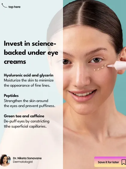 I recommend investing in science-backed under-eye creams. Look for ingredients like hyaluronic acid to moisturize, peptides to strengthen the skin and prevent puffiness, and green tea or caffeine to de-puff by constricting capillaries.
