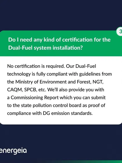 You do not need separate certification for the installation. My dual fuel technology is fully compliant with guidelines from the Ministry of Environment, NGT, and CAQM. I provide a Commissioning Report as proof of compliance for the state pollution control board.