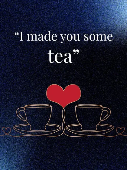 "I made you some tea." An offer of comfort and care, this is love in its most practical and nurturing form.