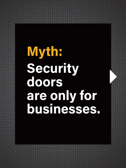 Myth: Security doors are only for businesses. This is an outdated perception of security products.