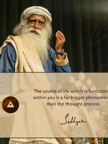 The source of life functioning within you is a far bigger phenomenon than your thought process. The most beautiful moments in your life are when thought disappears and you experience something larger.