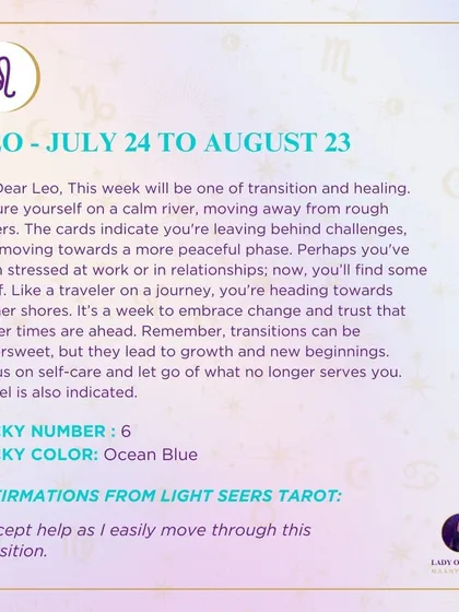 A weekly tarot forecast for Leo. This week will be one of transition and healing. Picture yourself on a calm river, moving away from rough waters towards a more peaceful phase. Embrace change and trust that better times are ahead.