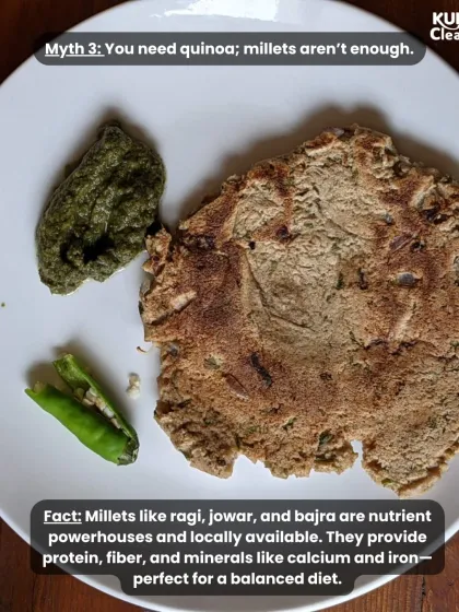 Myth: You need quinoa; millets aren't enough. Fact: Our local millets like ragi, jowar, and bajra are nutrient powerhouses, providing protein, fiber, and minerals like calcium and iron. They are perfect for a balanced diet.