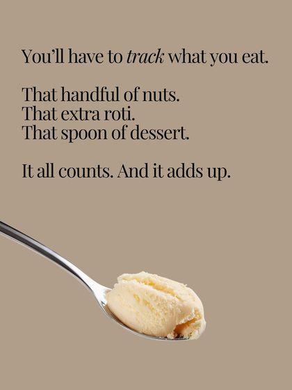 You have to track what you eat. That handful of nuts, that extra roti, that spoon of dessert. It all adds up.