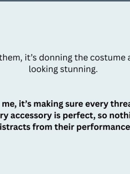 For them, it's donning the costume and looking stunning. For me, it's making sure every thread, every accessory is perfect, so nothing distracts from their performance.