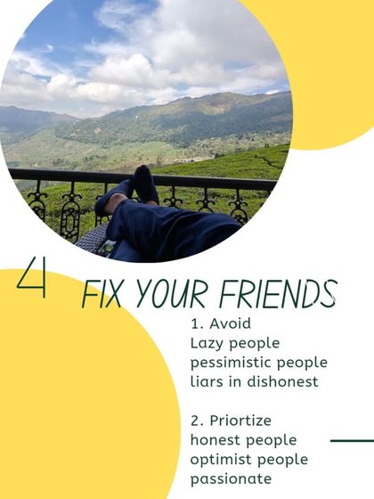Step 4: Fix your friends. Surround yourself with honest, optimistic, and passionate people. Avoid those who are lazy, pessimistic, or dishonest. Your circle influences your energy.