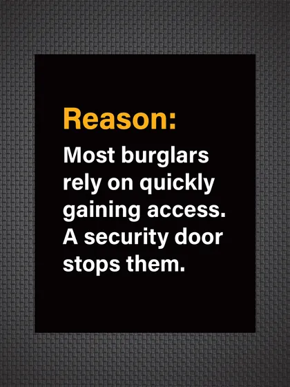 Reason: Most burglars rely on quick, easy access. A security door stops them in their tracks, forcing them to abandon the attempt.