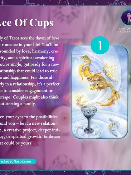 The Ace of Cups signals the dawn of love and romance in your life. You'll be surrounded by love, harmony, creativity, and a spiritual awakening. Open your eyes to the possibilities around you.