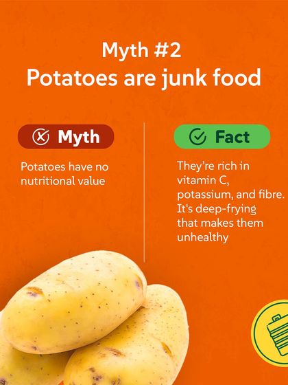Myth #2: Potatoes are junk food. Fact: They're rich in vitamin C, potassium, and fibre. It's the deep-frying that makes them unhealthy, not the potato itself.