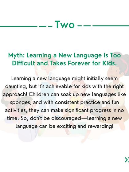 Myth #2: Learning a new language is too difficult and takes forever. While it takes effort, children are like sponges. With a fun approach, they can make significant progress quickly.