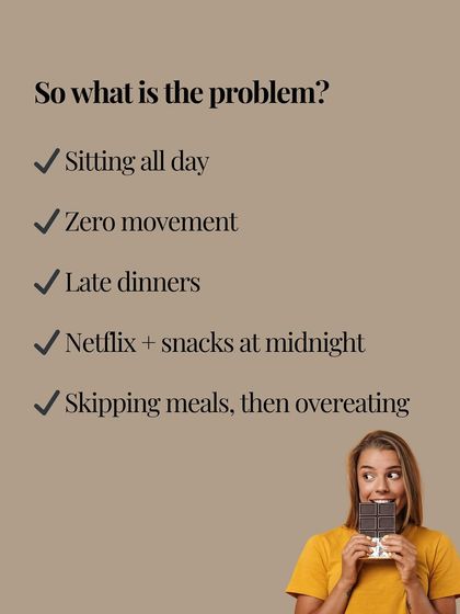 So what is the problem? Often, it's a combination of sitting all day, zero movement, late dinners, midnight snacking, and skipping meals only to overeat later.