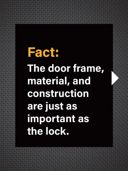 Fact: The door frame, material, and overall construction are just as important as the lock for resisting forced entry.