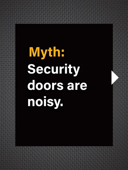 Myth: Security doors are noisy. The idea of a screeching metal door is a common misconception.